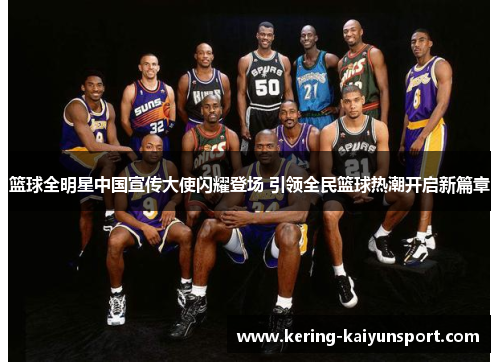 篮球全明星中国宣传大使闪耀登场 引领全民篮球热潮开启新篇章