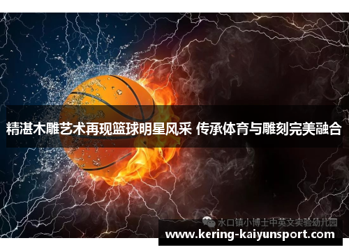 精湛木雕艺术再现篮球明星风采 传承体育与雕刻完美融合