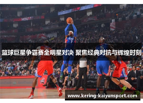 篮球巨星争霸赛全明星对决 聚焦经典对抗与辉煌时刻