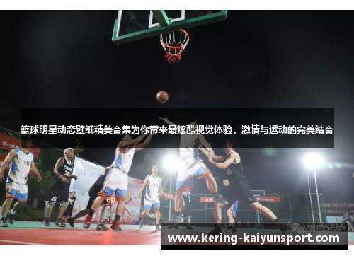 篮球明星动态壁纸精美合集为你带来最炫酷视觉体验，激情与运动的完美结合