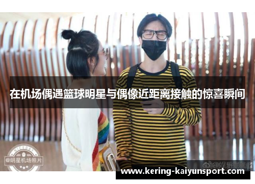 在机场偶遇篮球明星与偶像近距离接触的惊喜瞬间