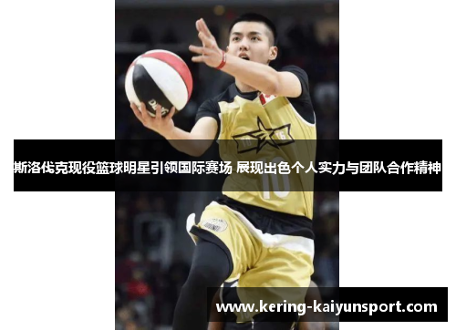 斯洛伐克现役篮球明星引领国际赛场 展现出色个人实力与团队合作精神