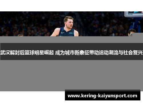 武汉解封后篮球明星崛起 成为城市新象征带动运动潮流与社会复兴