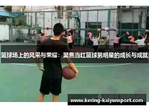 篮球场上的风采与荣耀：聚焦当红篮球男明星的成长与成就