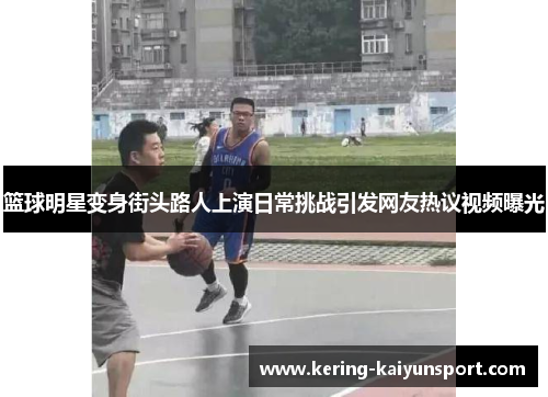 篮球明星变身街头路人上演日常挑战引发网友热议视频曝光