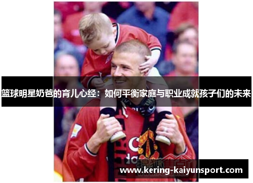 篮球明星奶爸的育儿心经：如何平衡家庭与职业成就孩子们的未来