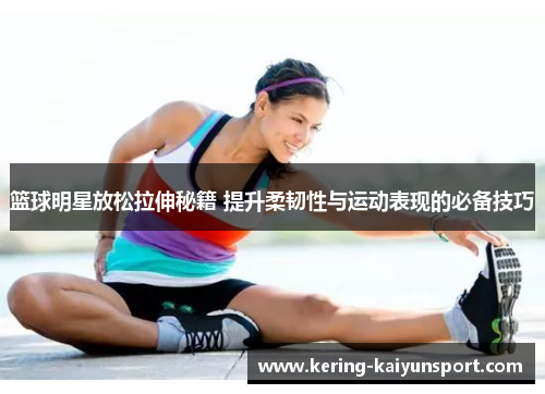 篮球明星放松拉伸秘籍 提升柔韧性与运动表现的必备技巧