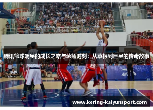 腾讯篮球明星的成长之路与荣耀时刻：从草根到巨星的传奇故事