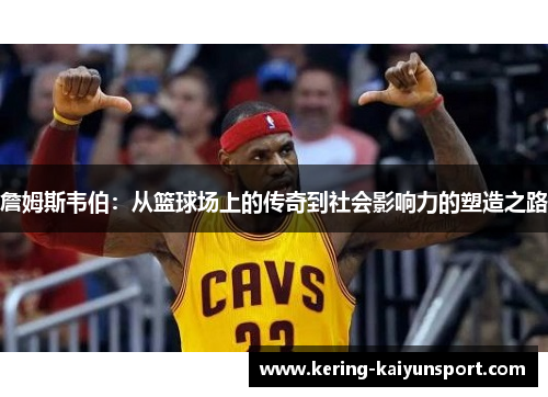 詹姆斯韦伯：从篮球场上的传奇到社会影响力的塑造之路